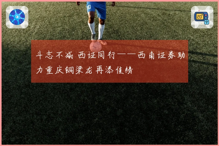 斗志不减 西证同行——西南证券助力重庆铜梁龙再添佳绩