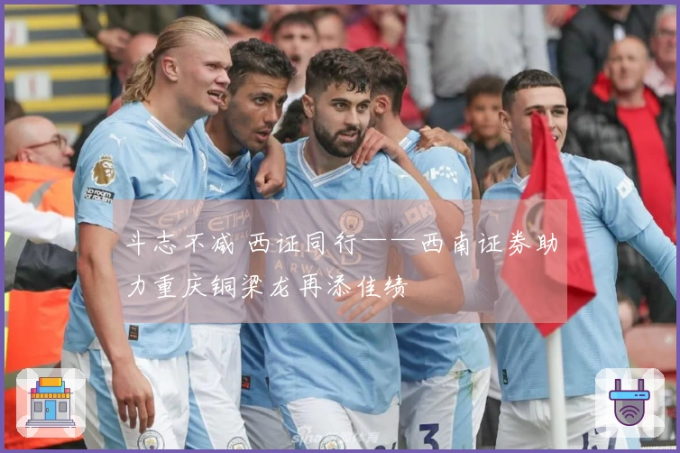 斗志不减 西证同行——西南证券助力重庆铜梁龙再添佳绩