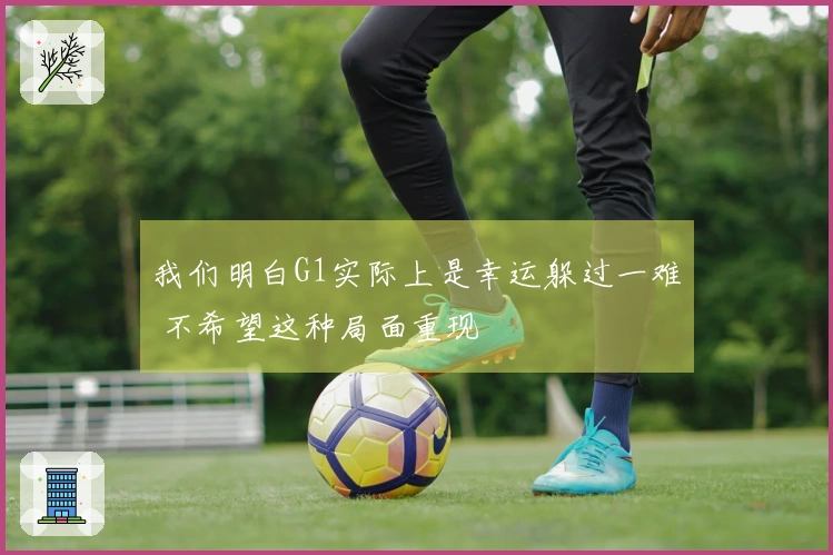 我们明白G1实际上是幸运躲过一难 不希望这种局面重现