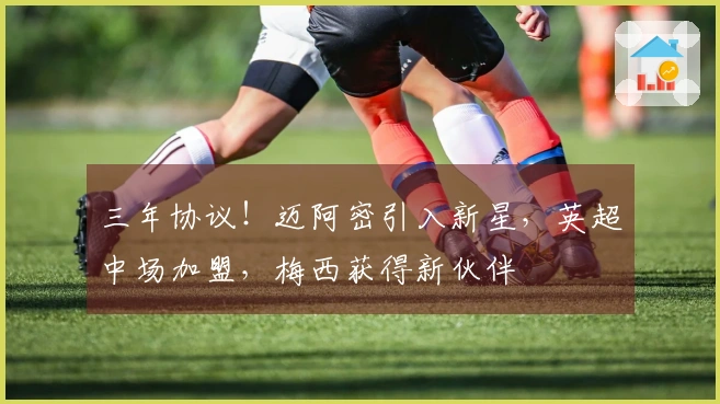 三年协议！迈阿密引入新星，英超中场加盟，梅西获得新伙伴